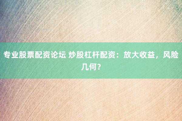 专业股票配资论坛 炒股杠杆配资：放大收益，风险几何？