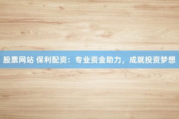 股票网站 保利配资：专业资金助力，成就投资梦想