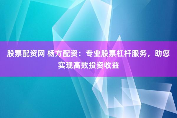 股票配资网 杨方配资：专业股票杠杆服务，助您实现高效投资收益