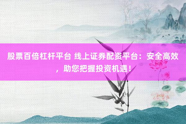 股票百倍杠杆平台 线上证券配资平台:安全高效,助您把握投资机遇!