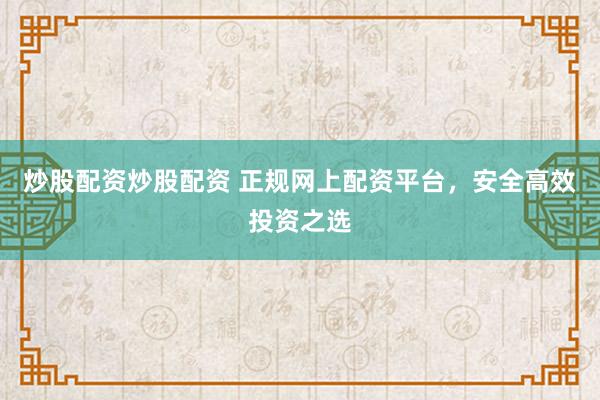 炒股配资炒股配资 正规网上配资平台，安全高效投资之选