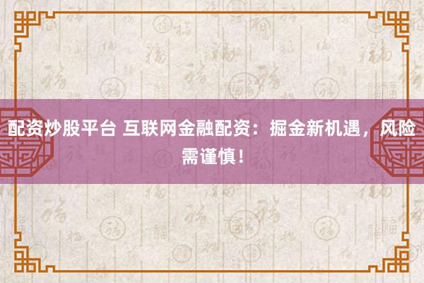 配资炒股平台 互联网金融配资：掘金新机遇，风险需谨慎！