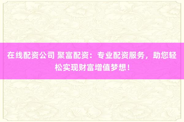 在线配资公司 聚富配资：专业配资服务，助您轻松实现财富增值梦想！
