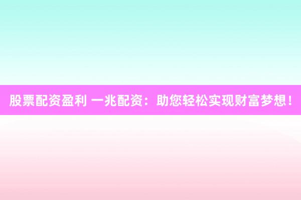 股票配资盈利 一兆配资：助您轻松实现财富梦想！