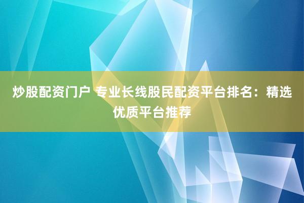 炒股配资门户 专业长线股民配资平台排名：精选优质平台推荐