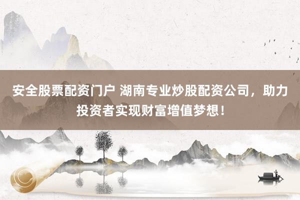 安全股票配资门户 湖南专业炒股配资公司，助力投资者实现财富增值梦想！