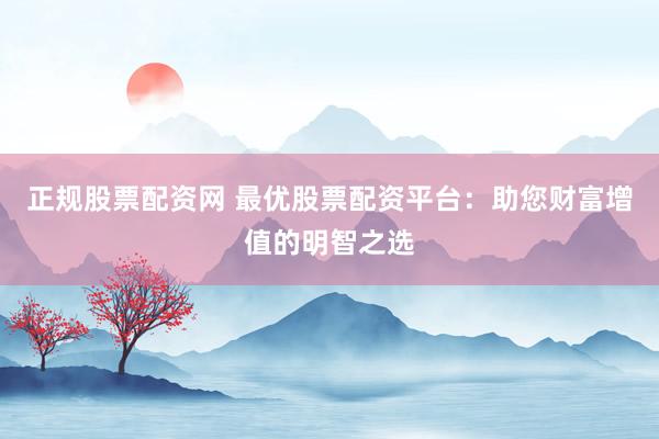 正规股票配资网 最优股票配资平台：助您财富增值的明智之选
