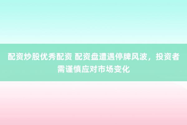 配资炒股优秀配资 配资盘遭遇停牌风波，投资者需谨慎应对市场变化