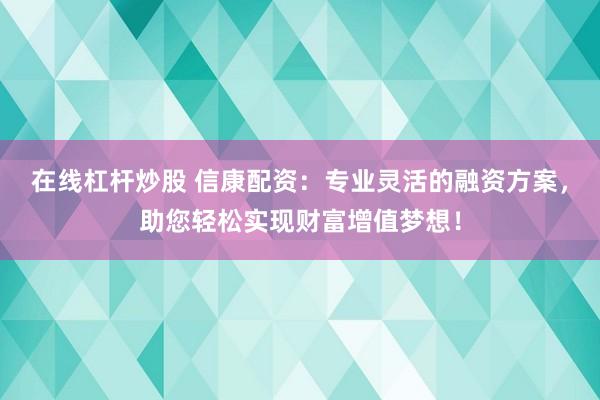 在线杠杆炒股 信康配资：专业灵活的融资方案，助您轻松实现财富增值梦想！