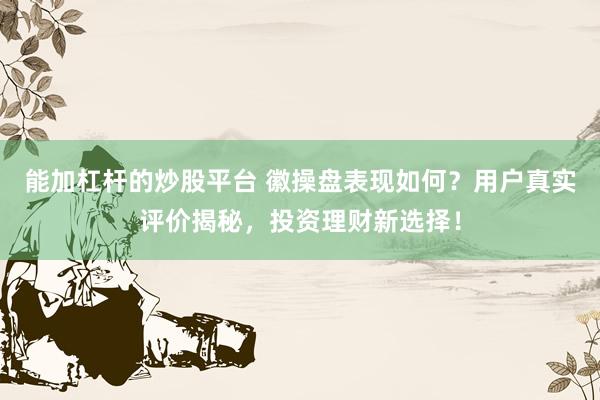 能加杠杆的炒股平台 徽操盘表现如何？用户真实评价揭秘，投资理财新选择！
