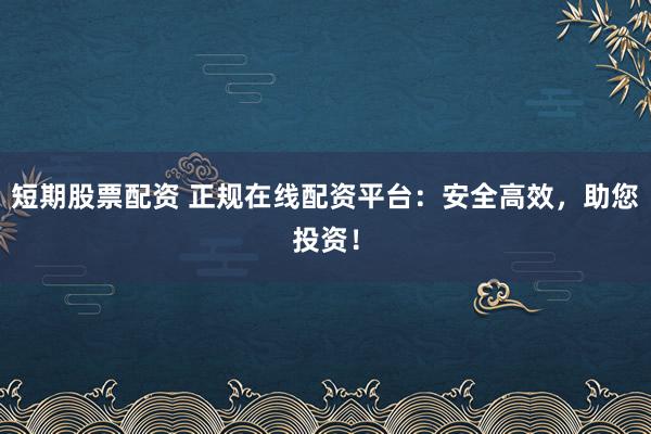 短期股票配资 正规在线配资平台：安全高效，助您投资！