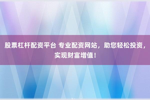 股票杠杆配资平台 专业配资网站，助您轻松投资，实现财富增值！
