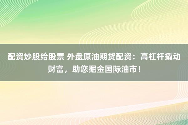 配资炒股给股票 外盘原油期货配资：高杠杆撬动财富，助您掘金国际油市！