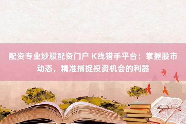 配资专业炒股配资门户 K线猎手平台：掌握股市动态，精准捕捉投资机会的利器