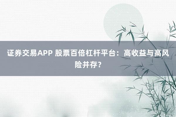 证券交易APP 股票百倍杠杆平台：高收益与高风险并存？