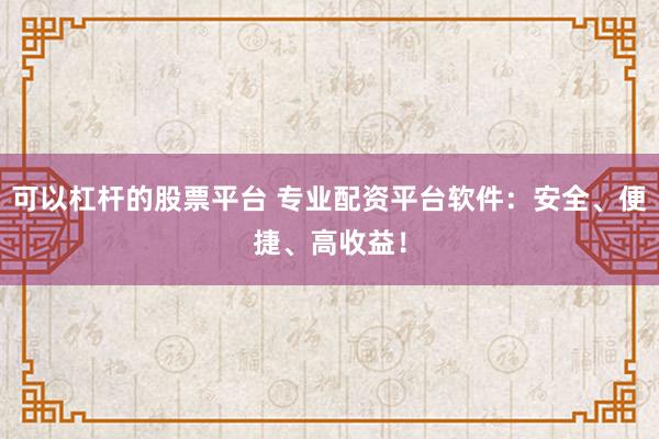 可以杠杆的股票平台 专业配资平台软件：安全、便捷、高收益！