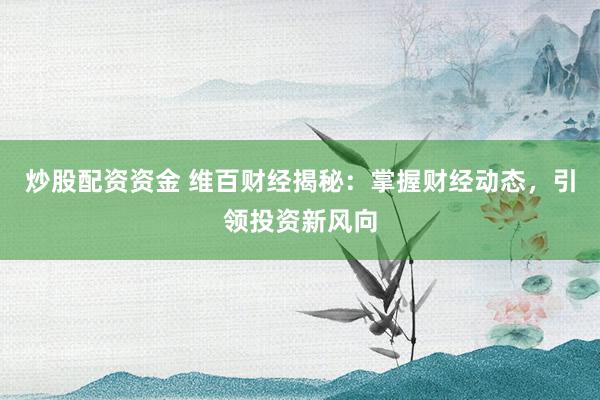 炒股配资资金 维百财经揭秘：掌握财经动态，引领投资新风向