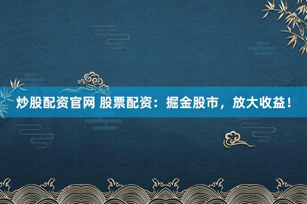 炒股配资官网 股票配资：掘金股市，放大收益！