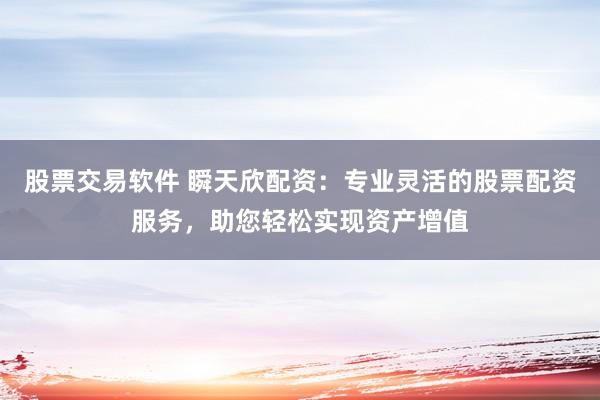 股票交易软件 瞬天欣配资：专业灵活的股票配资服务，助您轻松实现资产增值