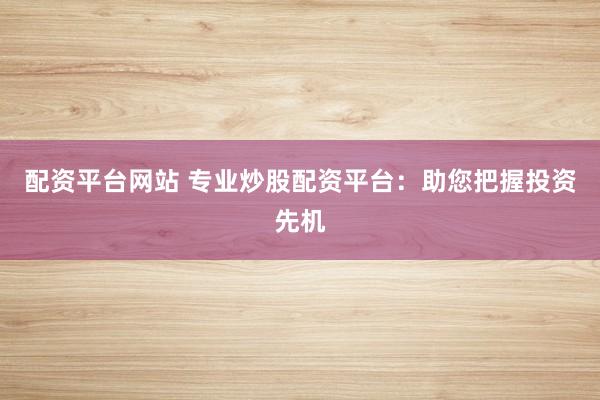配资平台网站 专业炒股配资平台：助您把握投资先机