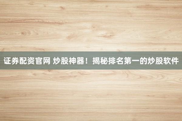 证券配资官网 炒股神器！揭秘排名第一的炒股软件