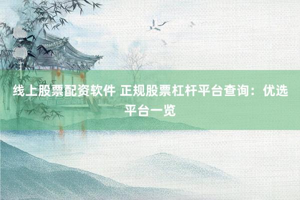 线上股票配资软件 正规股票杠杆平台查询：优选平台一览