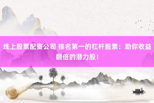 线上股票配资公司 排名第一的杠杆股票：助你收益翻倍的潜力股！
