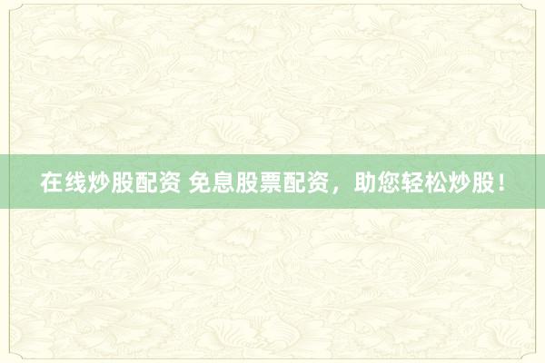 在线炒股配资 免息股票配资，助您轻松炒股！