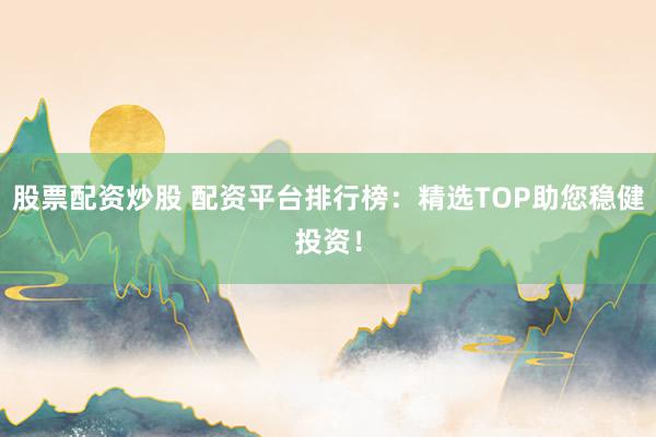 股票配资炒股 配资平台排行榜：精选TOP助您稳健投资！