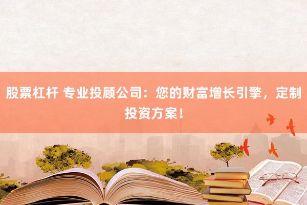 股票杠杆 专业投顾公司：您的财富增长引擎，定制投资方案！