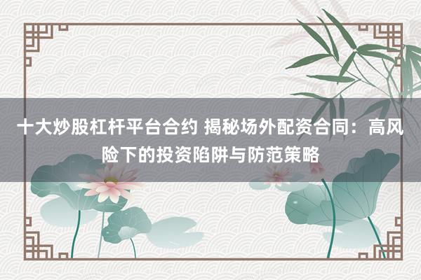 十大炒股杠杆平台合约 揭秘场外配资合同：高风险下的投资陷阱与防范策略