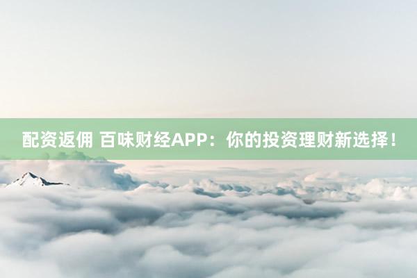 配资返佣 百味财经APP：你的投资理财新选择！