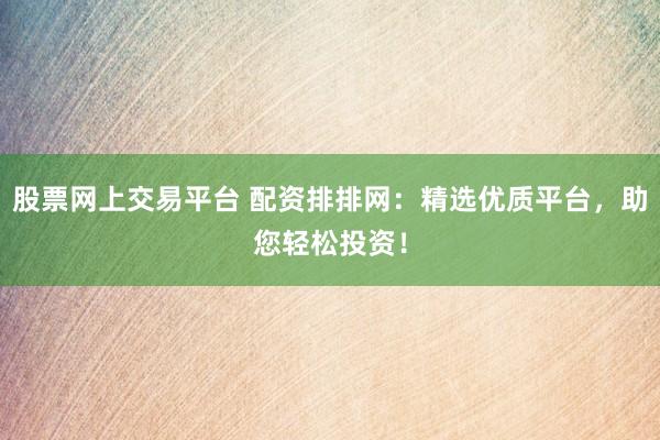 股票网上交易平台 配资排排网：精选优质平台，助您轻松投资！