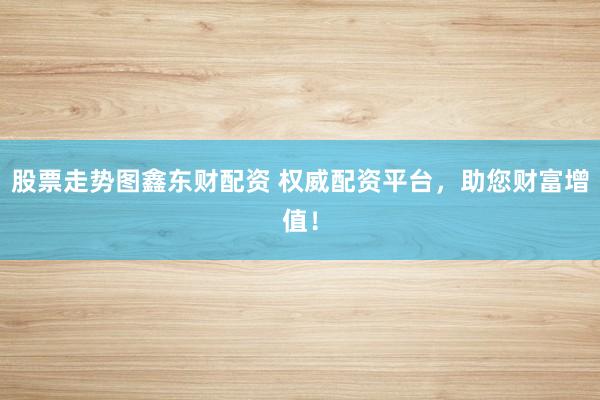 股票走势图鑫东财配资 权威配资平台，助您财富增值！
