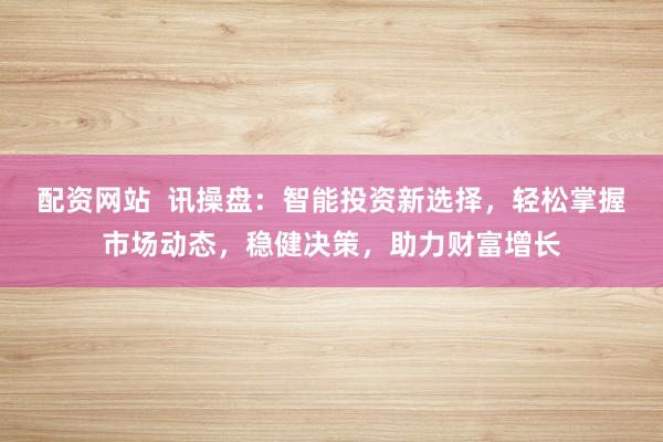 配资网站  讯操盘：智能投资新选择，轻松掌握市场动态，稳健决策，助力财富增长