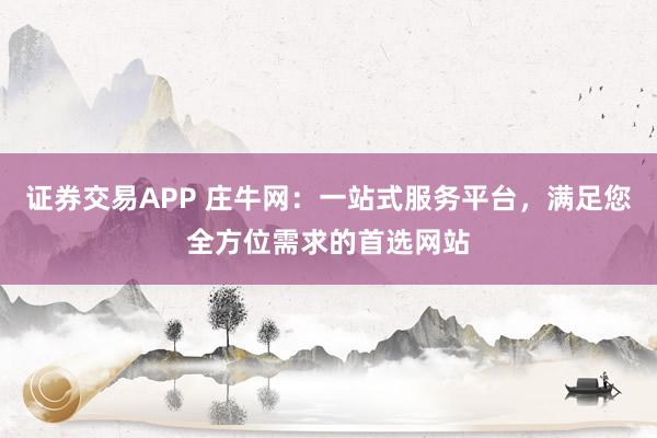 证券交易APP 庄牛网：一站式服务平台，满足您全方位需求的首选网站