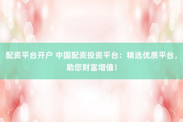 配资平台开户 中国配资投资平台：精选优质平台，助您财富增值！