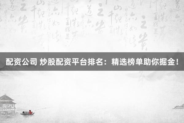 配资公司 炒股配资平台排名：精选榜单助你掘金！