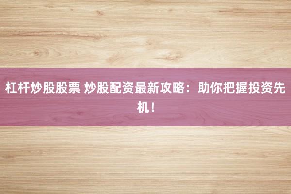 杠杆炒股股票 炒股配资最新攻略：助你把握投资先机！