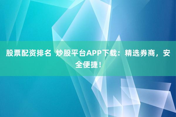 股票配资排名  炒股平台APP下载：精选券商，安全便捷！