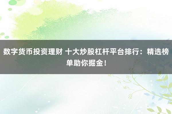 数字货币投资理财 十大炒股杠杆平台排行：精选榜单助你掘金！