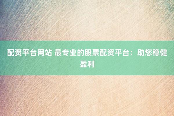 配资平台网站 最专业的股票配资平台：助您稳健盈利