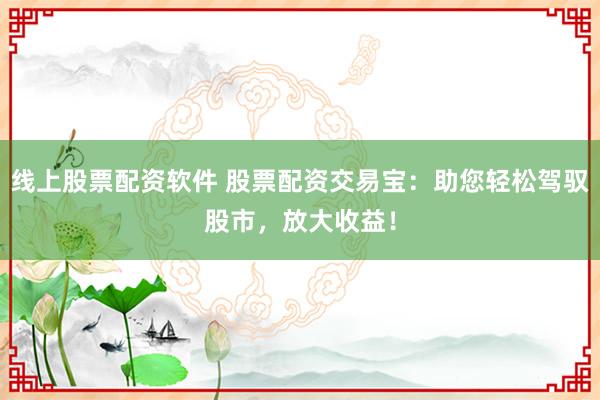 线上股票配资软件 股票配资交易宝：助您轻松驾驭股市，放大收益！