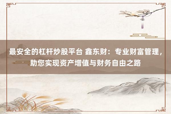 最安全的杠杆炒股平台 鑫东财：专业财富管理，助您实现资产增值与财务自由之路
