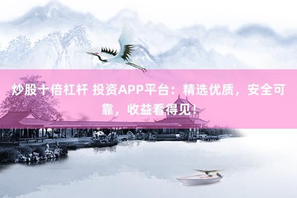炒股十倍杠杆 投资APP平台：精选优质，安全可靠，收益看得见！