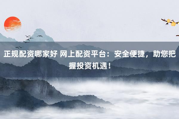 正规配资哪家好 网上配资平台：安全便捷，助您把握投资机遇！