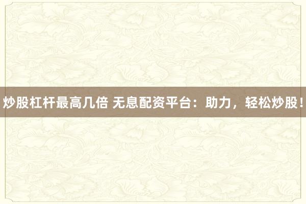 炒股杠杆最高几倍 无息配资平台：助力，轻松炒股！