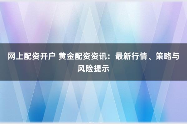 网上配资开户 黄金配资资讯：最新行情、策略与风险提示