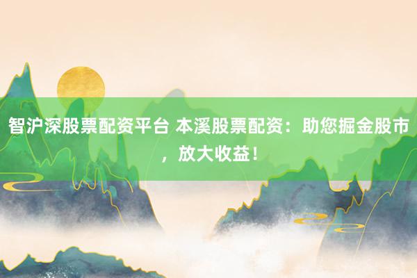 智沪深股票配资平台 本溪股票配资：助您掘金股市，放大收益！
