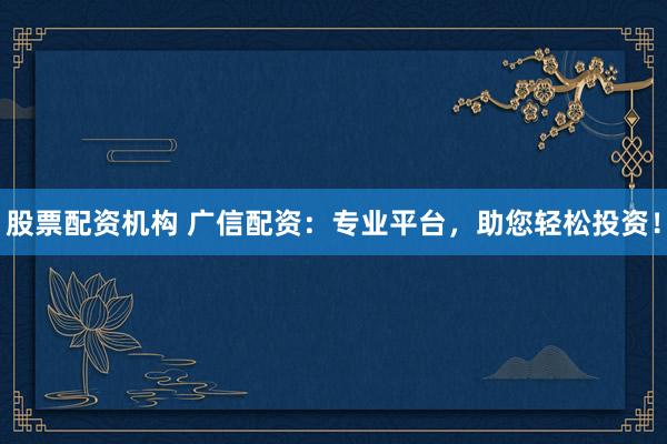 股票配资机构 广信配资：专业平台，助您轻松投资！